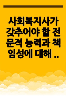 사회복지사가 갖추어야 할 전문적 능력과 책임성에 대해 기술하고, 사회복지사로서의 능력과 책임성의 실례를 들여보고, 전문적 능력과 책임성이 지닌 장점이 어떻게 작용하는 지에 대해 구체적으로 예를 들어 서술하시오.