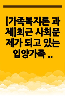 [가족복지론 과제]최근 사회문제가 되고 있는 입양가족 사례. 이에 대한 정부의 대응책 및 견해 서술.