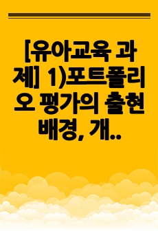 [유아교육 과제] 1)포트폴리오 평가의 출현 배경, 개념, 특징 기술. 2)초등학교, 유치원, 어린이집에서 포트폴리오 평가 적용 특징