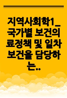 지역사회학1_국가별 보건의료정책 및 일차보건을 담당하는 지역사회간호사의 업무 및 보건소 건강증진 사업 조사