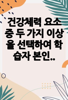 건강체력 요소 중 두 가지 이상을 선택하여 학습자 본인의 현 상태를 기준으로 운동처방과 단기목표, 장기목표의 체력단련 프로그램 작성해보기