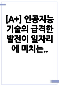 [A+] 인공지능 기술의 급격한 발전이 일자리에 미치는 영향을 고려할 때, AI 기술을 적극적으로 도입해야 할지, 아니면 이를 제한해야 할지에 대한 본인의 견해를 서술하시오.