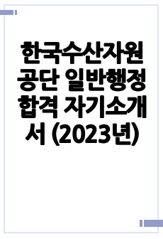 한국수산자원공단 일반행정 합격 자기소개서 (2023년)
