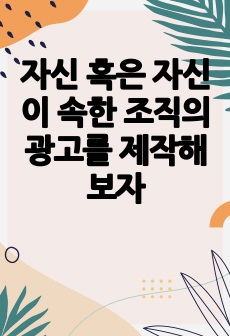 자신 혹은 자신이 속한 조직의 광고를 제작해보자