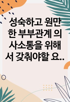 성숙하고 원만한 부부관계 의사소통을 위해서 갖춰야할 요건들에 대해서 여러분 자신의 경험을 반영하여 내용을 제시하세요.