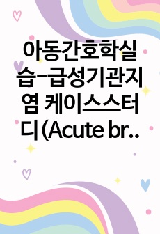 아동간호학실습-급성기관지염 케이스스터디(Acute bronchitis case study)  질병보고서포함 짱 꼼꼼,A+