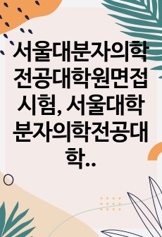 서울대분자의학전공대학원면접시험, 서울대학분자의학전공대학원구술시험, 서울대학분자의학전공대학원기출문제, 서울대학교의분자의학과대학원논술, 분자의학전공대학원전공연구계획서, 서울대분자의학전공대학원학업계획서, 서울대분자의학전공..