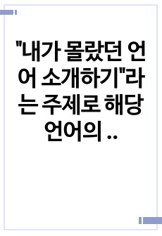 "내가 몰랐던 언어 소개하기"라는 주제로 해당 언어의 음운 체계, 어순과 문장 구조, 품사별 주요 어휘 10여 개 정도를 소개해 보십시오.