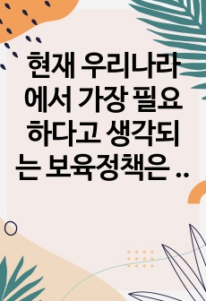 현재 우리나라에서 가장 필요하다고 생각되는 보육정책은 무엇인지 자신의 생각을 제시해보세요.