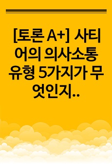 [토론 A+] 사티어의 의사소통 유형 5가지가 무엇인지 설명, 이중 자신과 자신의 배우자(혹은 가장 가까운 사람)의 의사소통 유형이 무엇인지, 관련된 가족문제나 관계문제의 사례를 서술