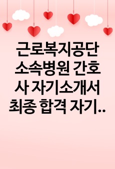 근로복지공단 소속병원 간호사 자기소개서 최종 합격 자기소개서