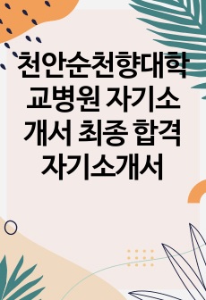 천안순천향대학교병원 자기소개서 최종 합격 자기소개서