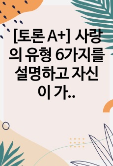 [토론 A+] 사랑의 유형 6가지를 설명하고 자신이 가장 선호하는 사랑 유형을 쓰고 그 이유를 쓰시오.