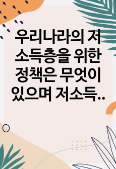 우리나라의 저소득층을 위한 정책은 무엇이 있으며 저소득을 탈피하기 위해 바람직한 자립정책은 무엇인지와 왜 바람직한지