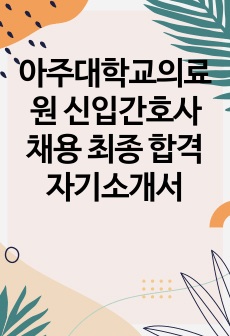 아주대학교의료원 신입간호사 채용 최종 합격 자기소개서