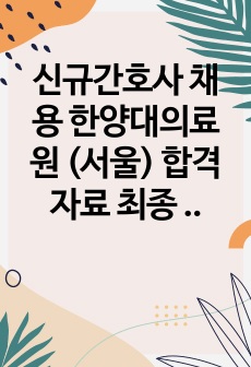 신규간호사 채용 한양대의료원 (서울) 합격 자료 최종 합격 자기소개서