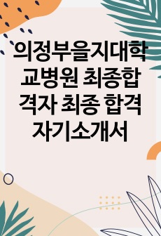 의정부을지대학교병원 최종합격자 최종 합격 자기소개서