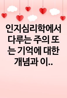 인지심리학에서 다루는 주의 또는 기억에 대한 개념과 이론을 정리하고, 이와 관련된 본인의 일상생활 속 경험 중 이를 개선 또는 향상시켜 성공한 사례를 3가지 이상 제시하시오.