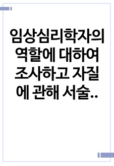 임상심리학자의 역할에 대하여 조사하고 자질에 관해 서술하시오.(심리검사자, 연구자, 임사가 등)