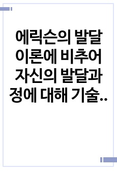 에릭슨의 발달이론에 비추어 자신의 발달과정에 대해 기술하시오.