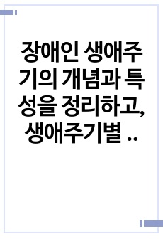 장애인 생애주기의 개념과 특성을 정리하고, 생애주기별 서비스에서 중요한 접근 방안이 무엇인지 개인의 견해를 담아 작성하세요.