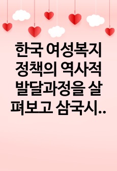 한국 여성복지 정책의 역사적 발달과정을 살펴보고 삼국시대부터 조선시대를 거쳐 일제강점기 및 광복 이후까지 시행되었던 가장 인상 깊은 여성을 위한 제도가 무엇이 있었는지 1가지를 선택하여 조사해보시오.