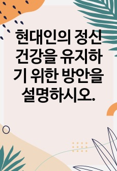 현대인의 정신건강을 유지하기 위한 방안을 설명하시오.