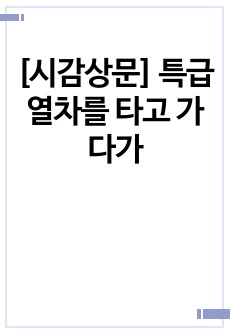 [시감상문] 특급 열차를 타고 가다가