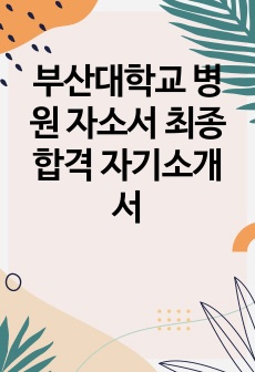 부산대학교 병원 자소서 최종 합격 자기소개서