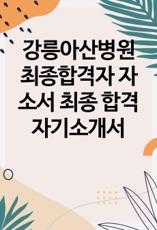 강릉아산병원 최종합격자 자소서 최종 합격 자기소개서