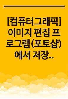 [컴퓨터그래픽] 이미지 편집 프로그램(포토샵)에서 저장할 수 있는 다양한 형식을 4개이상 나열하고 특징을 서술하시오. 포토샵에서 저장할 수 있는 이미지 파일의 종류 3가지를 열거하고 각 파일의 특징을 상세히 서술해 주시기 바랍니다. jpg, png, tif, psd