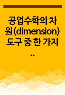 공업수학의 차원(dimension) 도구 중 한 가지 선택 후 주제 대상의 효과적 활용에 대해 장점이나 근거, 예시 등을 구체적으로 제시하되 자기 고유 의견을 포함시켜 논술하시오.