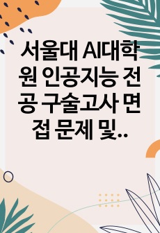 서울대 AI대학원 인공지능 전공 구술고사 면접 문제 및 우수 답변, 서울대학교 인공지능 대학원 전공면접 예상 핵심 질문 우수 답변, 관련 개념 모음, 자기소개서 작성 이후 전공 면접 준비, 구술 시험 질문 답변 모음..