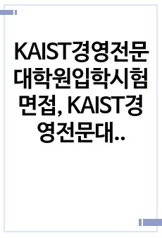 KAIST경영전문대학원입학시험면접, KAIST경영전문대학원입학논술시험, KAIST경영전문대학원입학구술시험, KAIST경영전문대학원입학자소서, KAIST경영전문대학원입학지원동기, 경영전문대학원입학기출, KAIST경영전문대학원어학능력입학시험, KAIST경영전문대학원입학연구계획서,카이스트경영전문학지원서작성,KAIST경영전문대학원입학기출논문주제