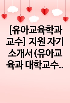 [유아교육학과교수] 지원 자기소개서(유아교육과 대학교수 임용준비를 위한 자기소개서 작성)