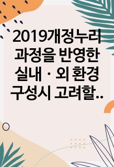 2019개정누리과정을 반영한 실내ㆍ외 환경구성시 고려할 점을 쓰고