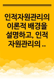 인적자원관리의 이론적 배경을 설명하고, 인적자원관리의 주요내용과 특징을 기술하세요.