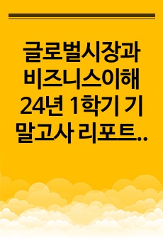 글로벌시장과 비즈니스이해 24년 1학기 기말고사 리포트 [A+ 인증 O]