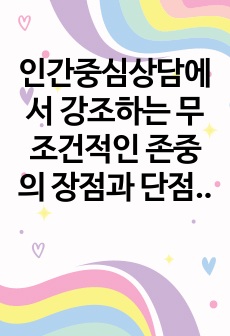 인간중심상담에서 강조하는 무조건적인 존중의 장점과 단점은 무엇이라고 생각하는지 자신의 생각을 밝혀주세요