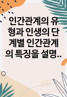 인간관계의 유형과 인생의 단계별 인간관계의 특징을 설명하고 현재 학습자 자신은 어떠한 단계의 인간관계를 맺고 있으며 개선해야 할 사항은 무엇인지 서술하시오.