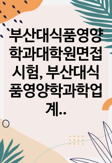 부산대식품영양학과대학원면접시험, 부산대식품영양학과학업계획서, 부산대식품영양학과대학원어학능력검증기출문제, 부산대식품영양학과대학원자기소개서, 부산대식품영양학과대학원논술문제, 부산대식품영양학과대학원기출문제, 부산대식품영양..