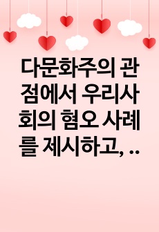 다문화주의 관점에서 우리사회의 혐오 사례를 제시하고, 자신의 생각을 논리적으로 기술하시오