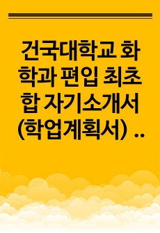 건국대학교 화학과 편입 최초합 자기소개서(학업계획서) - 낮은 점수로 합격하여 자료에 점수 기재o