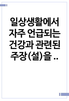 일상생활에서 자주 언급되는 건강과 관련된 주장(설)을 3가지 이상 들고, 각각에 대해 과학적 근거가 있는지를 조사하고, 타당한 주장(설)인지 평가해 보세요.