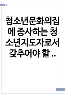 청소년문화의집에 종사하는 청소년지도자로서 갖추어야 할 자질과 특성에 대해 논하시오.