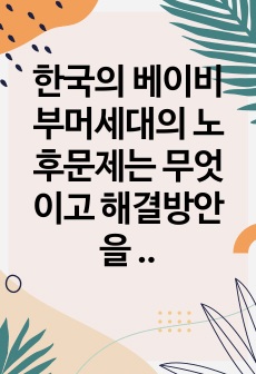 한국의 베이비부머세대의 노후문제는 무엇이고 해결방안을 잔여적복지와 제도적 복지로 구분하여 제시후 바람직한 대응은 무엇인지를 그 이유 논하시오.