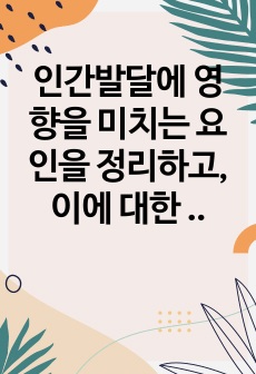 인간발달에 영향을 미치는 요인을 정리하고, 이에 대한 자신의 견해(또는 경험)를 구체적으로 작성하세요.