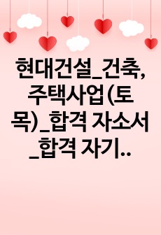 현대건설_건축, 주택사업(토목)_합격 자소서_합격 자기소개서