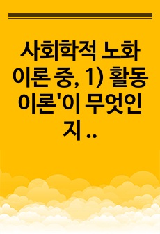 사회학적 노화 이론 중, 1) 활동 이론'이 무엇인지 서술 하고, 2) 65세 이상의 노인 1명을 대상으로 한 인터뷰를 수행하여, 노인의 체육활동 참여가 노인의 생활만족감에 어떠한 영향을 줄 수 있는지를 활..