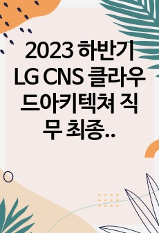 2023 하반기 LG CNS 클라우드아키텍쳐 직무 최종 합격자 자소서